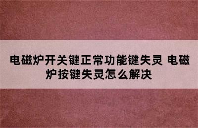 电磁炉开关键正常功能键失灵 电磁炉按键失灵怎么解决